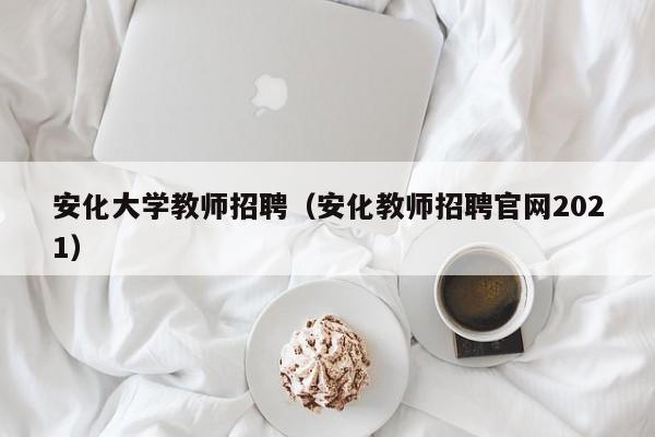 安化大学教师招聘（安化教师招聘官网2021）-第1张图片-大学教师招聘