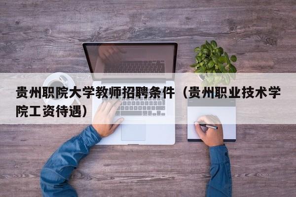 贵州职院大学教师招聘条件（贵州职业技术学院工资待遇）-第1张图片-大学教师招聘