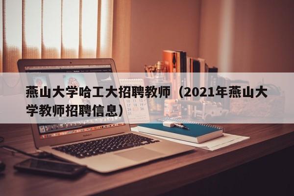燕山大学哈工大招聘教师（2021年燕山大学教师招聘信息）-第1张图片-大学教师招聘