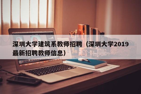 深圳大学建筑系教师招聘（深圳大学2019最新招聘教师信息）-第1张图片-大学教师招聘