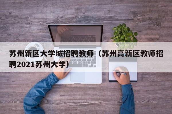 苏州新区大学城招聘教师（苏州高新区教师招聘2021苏州大学）-第1张图片-大学教师招聘