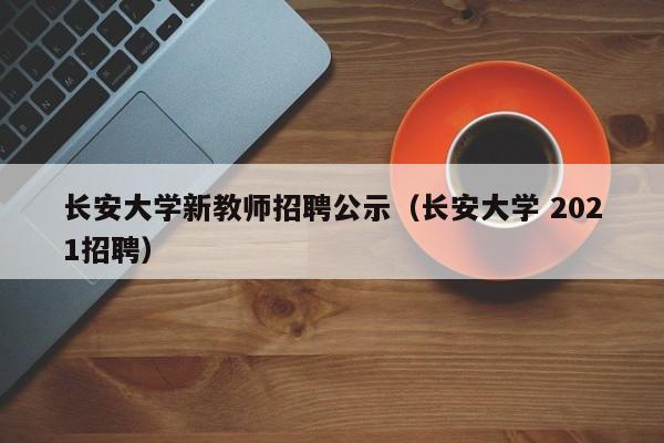 长安大学新教师招聘公示（长安大学 2021招聘）-第1张图片-大学教师招聘