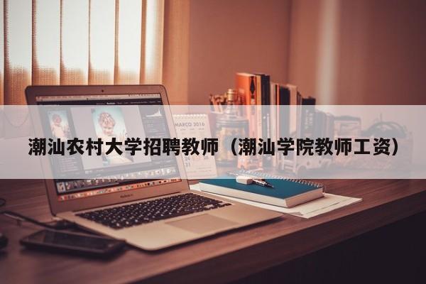 潮汕农村大学招聘教师（潮汕学院教师工资）-第1张图片-大学教师招聘