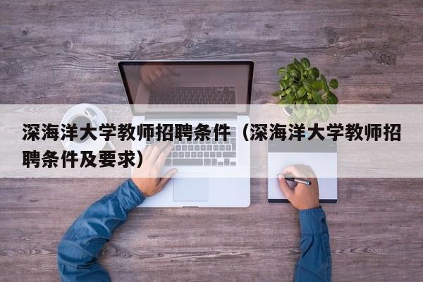深海洋大学教师招聘条件（深海洋大学教师招聘条件及要求）-第1张图片-大学教师招聘
