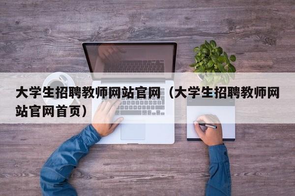 大学生招聘教师网站官网（大学生招聘教师网站官网首页）-第1张图片-大学教师招聘