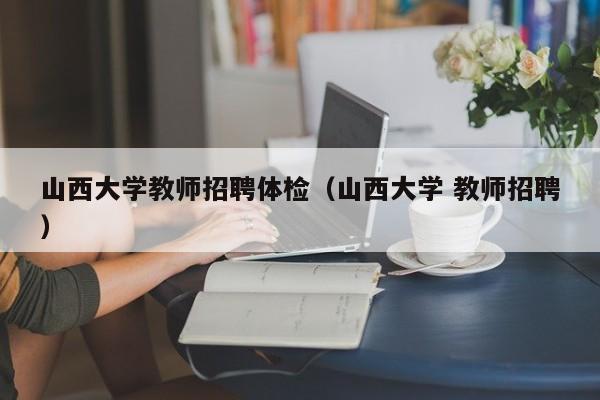 山西大学教师招聘体检（山西大学 教师招聘）-第1张图片-大学教师招聘