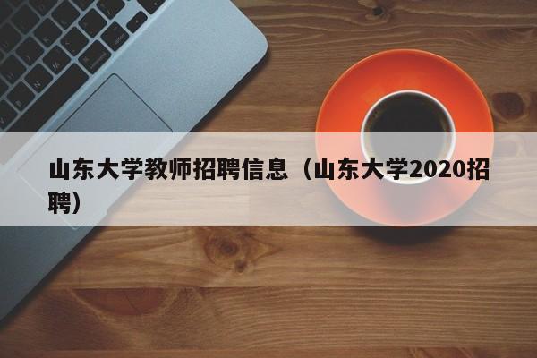 山东大学教师招聘信息（山东大学2020招聘）-第1张图片-大学教师招聘