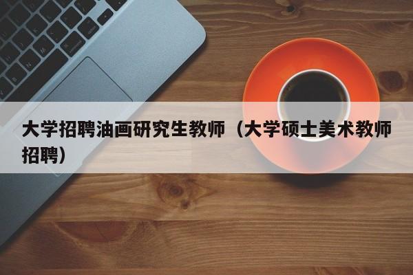 大学招聘油画研究生教师（大学硕士美术教师招聘）-第1张图片-大学教师招聘