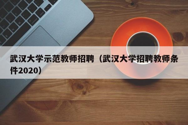 武汉大学示范教师招聘（武汉大学招聘教师条件2020）-第1张图片-大学教师招聘