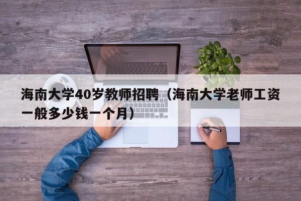 海南大学40岁教师招聘（海南大学老师工资一般多少钱一个月）-第1张图片-大学教师招聘