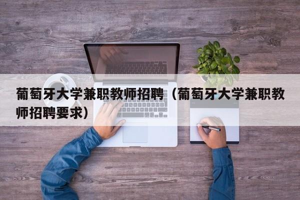葡萄牙大学兼职教师招聘（葡萄牙大学兼职教师招聘要求）-第1张图片-大学教师招聘