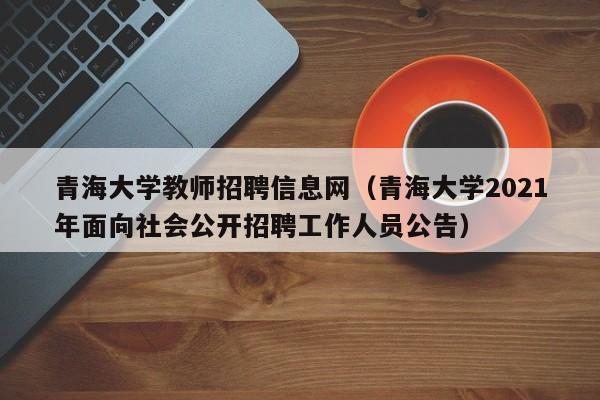 青海大学教师招聘信息网（青海大学2021年面向社会公开招聘工作人员公告）-第1张图片-大学教师招聘
