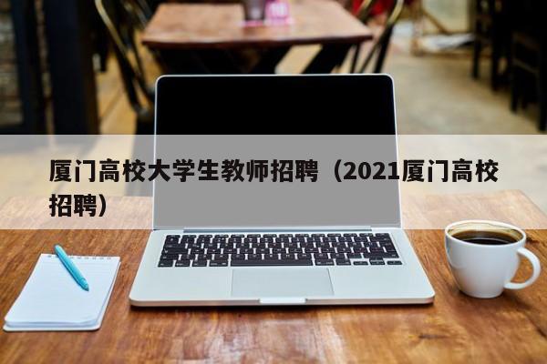 厦门高校大学生教师招聘（2021厦门高校招聘）-第1张图片-大学教师招聘