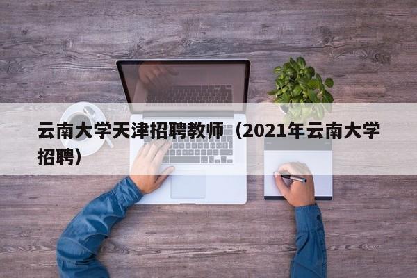 云南大学天津招聘教师（2021年云南大学招聘）-第1张图片-大学教师招聘