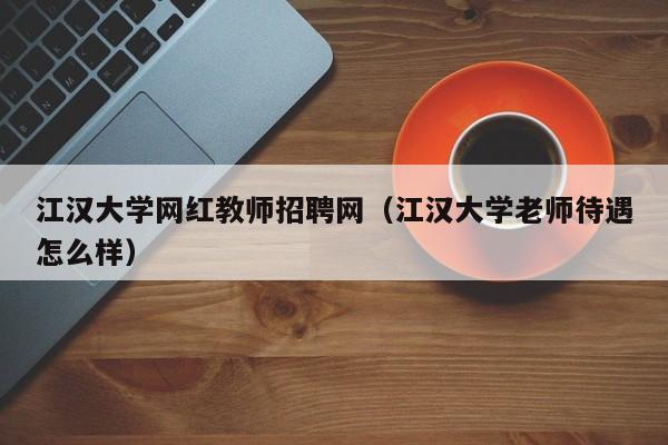 江汉大学网红教师招聘网（江汉大学老师待遇怎么样）-第1张图片-大学教师招聘