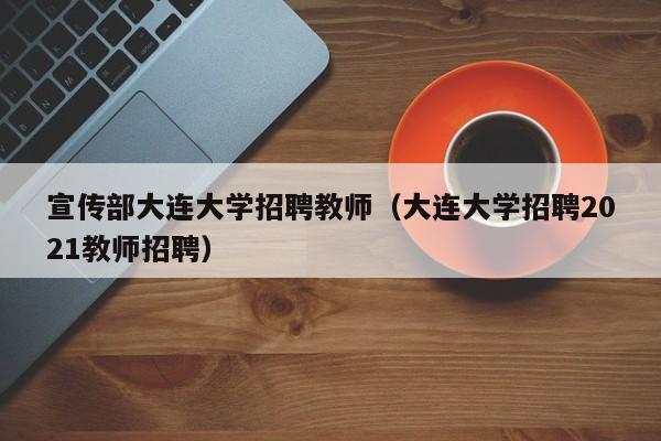 宣传部大连大学招聘教师（大连大学招聘2021教师招聘）-第1张图片-大学教师招聘