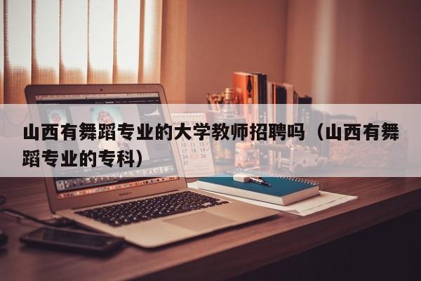 山西有舞蹈专业的大学教师招聘吗（山西有舞蹈专业的专科）-第1张图片-大学教师招聘