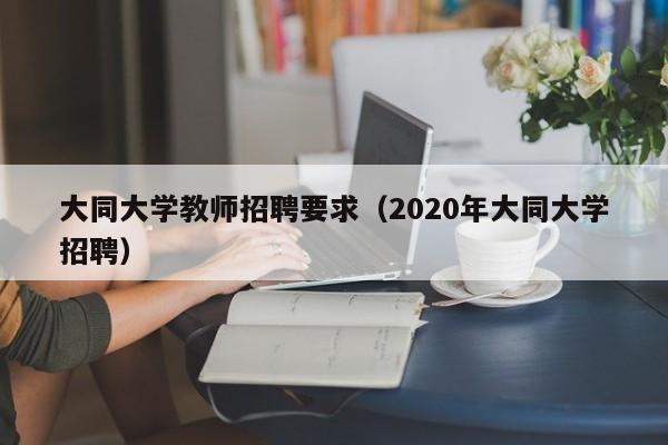 大同大学教师招聘要求（2020年大同大学招聘）-第1张图片-大学教师招聘