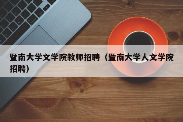 暨南大学文学院教师招聘（暨南大学人文学院招聘）-第1张图片-大学教师招聘