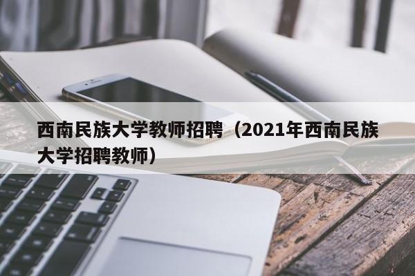 西南民族大学教师招聘（2021年西南民族大学招聘教师）-第1张图片-大学教师招聘