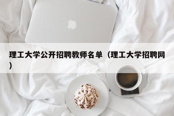 理工大学公开招聘教师名单（理工大学招聘网）-第1张图片-大学教师招聘