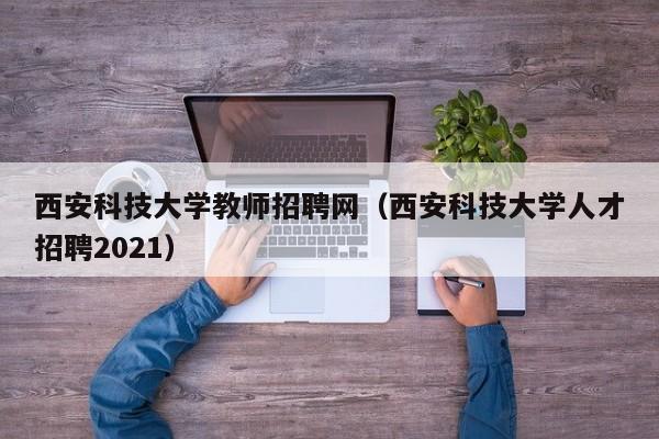 西安科技大学教师招聘网（西安科技大学人才招聘2021）-第1张图片-大学教师招聘