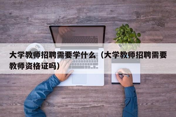 大学教师招聘需要学什么（大学教师招聘需要教师资格证吗）-第1张图片-大学教师招聘