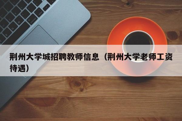 荆州大学城招聘教师信息（荆州大学老师工资待遇）-第1张图片-大学教师招聘