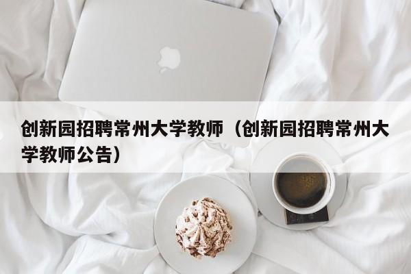 创新园招聘常州大学教师（创新园招聘常州大学教师公告）-第1张图片-大学教师招聘