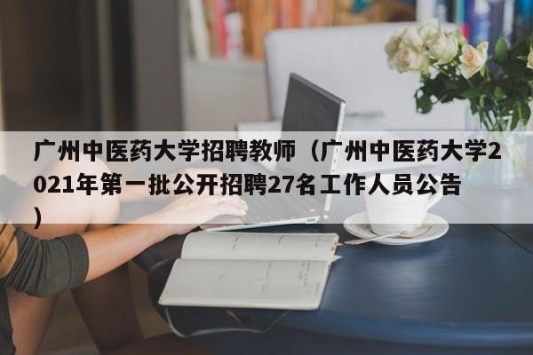 广州中医药大学招聘教师（广州中医药大学2021年第一批公开招聘27名工作人员公告）-第1张图片-大学教师招聘