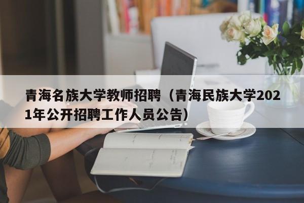 青海名族大学教师招聘（青海民族大学2021年公开招聘工作人员公告）-第1张图片-大学教师招聘
