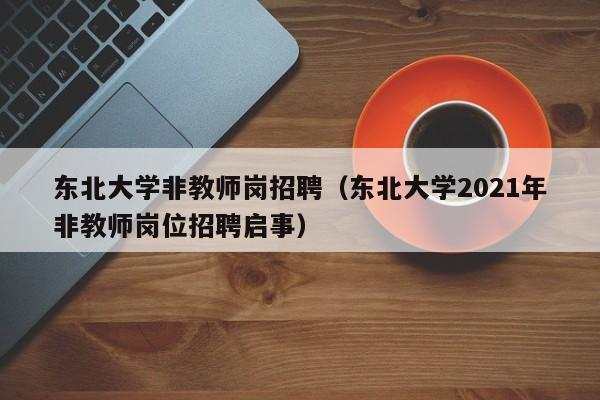 东北大学非教师岗招聘（东北大学2021年非教师岗位招聘启事）-第1张图片-大学教师招聘