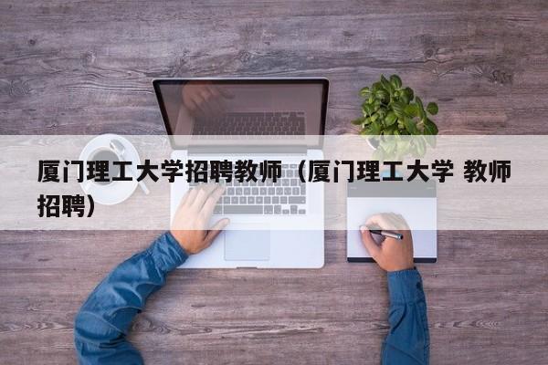 厦门理工大学招聘教师（厦门理工大学 教师招聘）-第1张图片-大学教师招聘