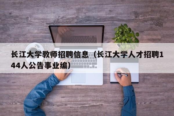 长江大学教师招聘信息（长江大学人才招聘144人公告事业编）-第1张图片-大学教师招聘