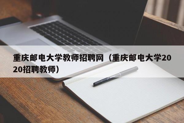 重庆邮电大学教师招聘网（重庆邮电大学2020招聘教师）-第1张图片-大学教师招聘
