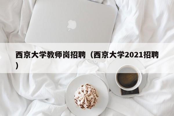 西京大学教师岗招聘（西京大学2021招聘）-第1张图片-大学教师招聘