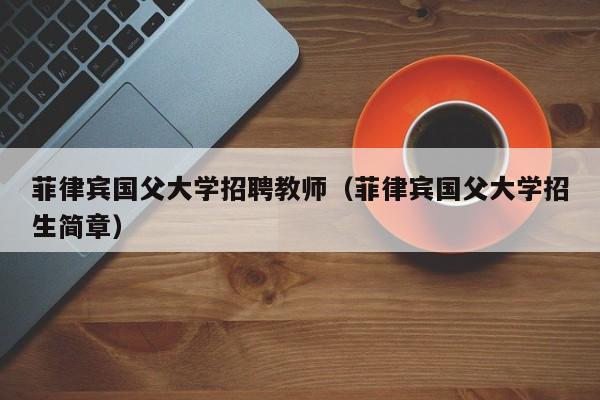 菲律宾国父大学招聘教师（菲律宾国父大学招生简章）-第1张图片-大学教师招聘