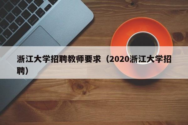 浙江大学招聘教师要求（2020浙江大学招聘）-第1张图片-大学教师招聘