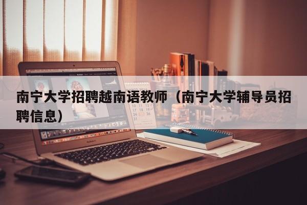南宁大学招聘越南语教师（南宁大学辅导员招聘信息）-第1张图片-大学教师招聘