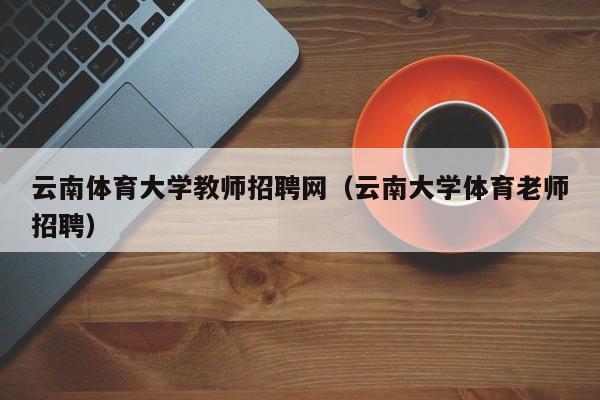 云南体育大学教师招聘网（云南大学体育老师招聘）-第1张图片-大学教师招聘