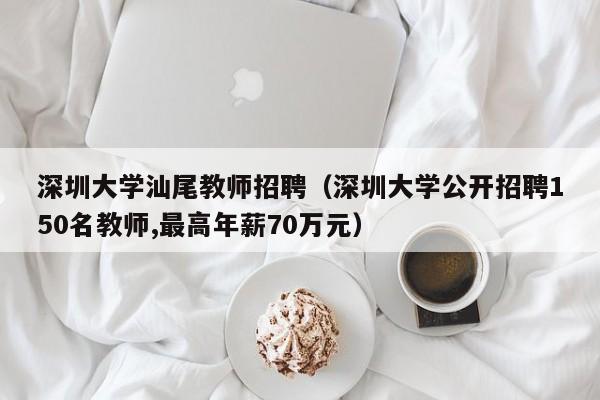 深圳大学汕尾教师招聘（深圳大学公开招聘150名教师,最高年薪70万元）-第1张图片-大学教师招聘
