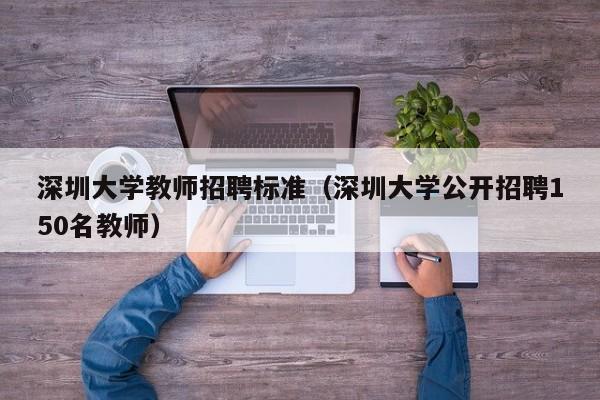 深圳大学教师招聘标准（深圳大学公开招聘150名教师）-第1张图片-大学教师招聘