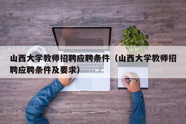 山西大学教师招聘应聘条件（山西大学教师招聘应聘条件及要求）-第1张图片-大学教师招聘