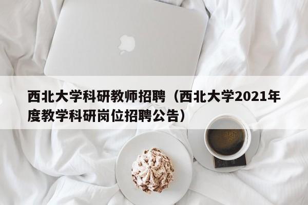 西北大学科研教师招聘（西北大学2021年度教学科研岗位招聘公告）-第1张图片-大学教师招聘