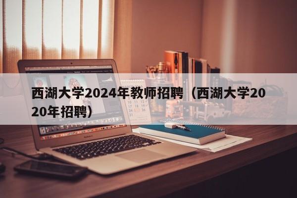 西湖大学2024年教师招聘（西湖大学2020年招聘）-第1张图片-大学教师招聘