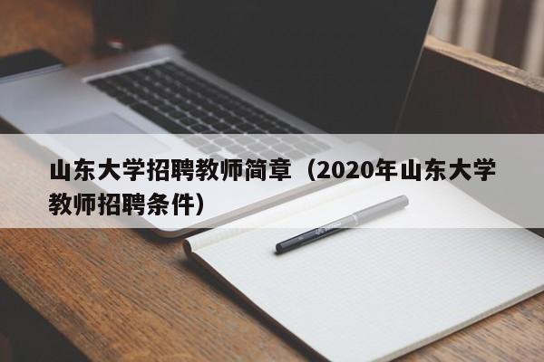 山东大学招聘教师简章（2020年山东大学教师招聘条件）-第1张图片-大学教师招聘