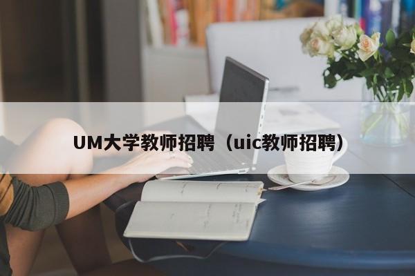 UM大学教师招聘（uic教师招聘）-第1张图片-大学教师招聘