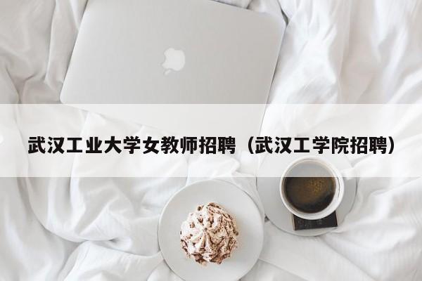 武汉工业大学女教师招聘（武汉工学院招聘）-第1张图片-大学教师招聘