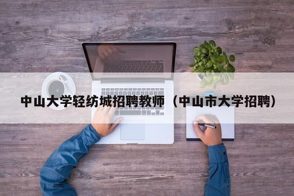 中山大学轻纺城招聘教师（中山市大学招聘）-第1张图片-大学教师招聘