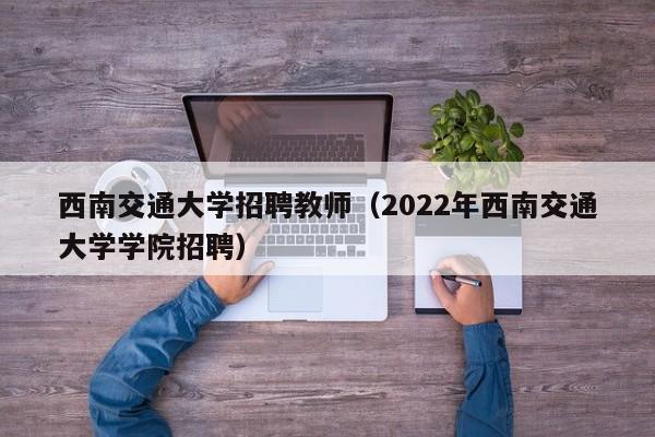 西南交通大学招聘教师（2022年西南交通大学学院招聘）-第1张图片-大学教师招聘